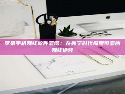 苹果手机赚钱软件靠谱：在数字时代探索可靠的赚钱途径