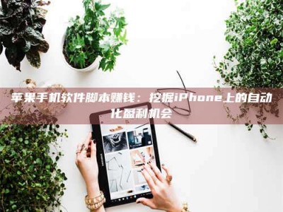 苹果手机软件脚本赚钱：挖掘iPhone上的自动化盈利机会